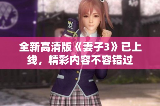 全新高清版《妻子3》已上线，精彩内容不容错过