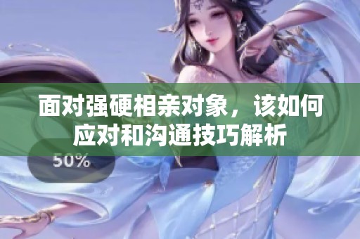 面对强硬相亲对象，该如何应对和沟通技巧解析