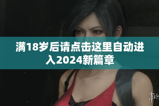 满18岁后请点击这里自动进入2024新篇章