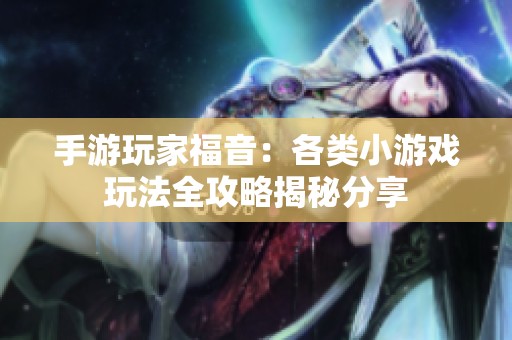 手游玩家福音：各类小游戏玩法全攻略揭秘分享
