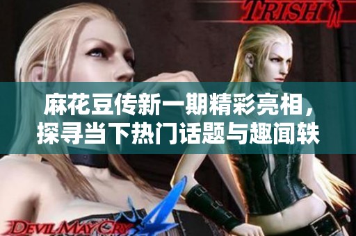 麻花豆传新一期精彩亮相，探寻当下热门话题与趣闻轶事