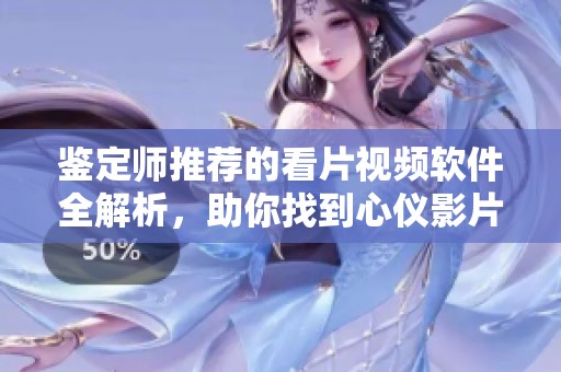 鉴定师推荐的看片视频软件全解析，助你找到心仪影片