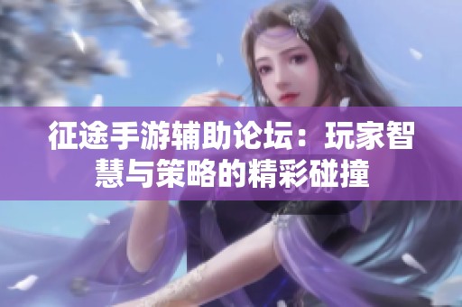 征途手游辅助论坛：玩家智慧与策略的精彩碰撞