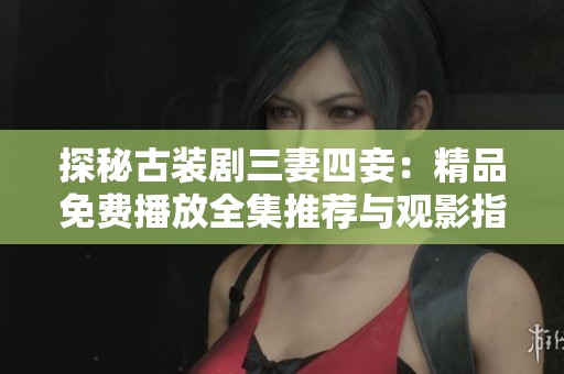 探秘古装剧三妻四妾：精品免费播放全集推荐与观影指南