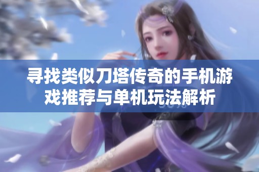 寻找类似刀塔传奇的手机游戏推荐与单机玩法解析