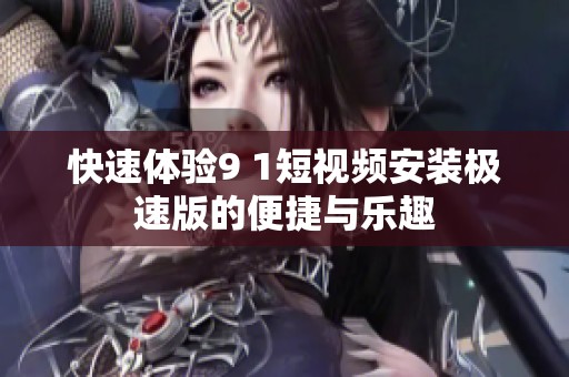 快速体验9 1短视频安装极速版的便捷与乐趣