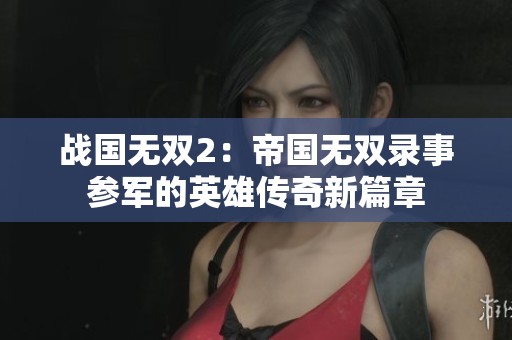 战国无双2：帝国无双录事参军的英雄传奇新篇章