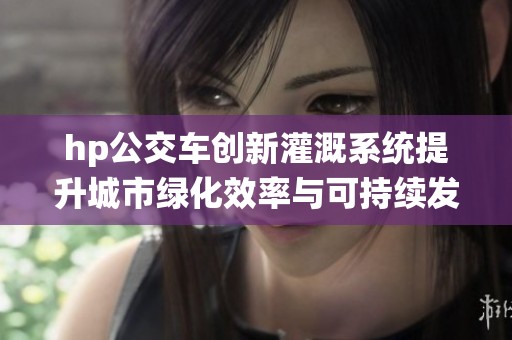 hp公交车创新灌溉系统提升城市绿化效率与可持续发展