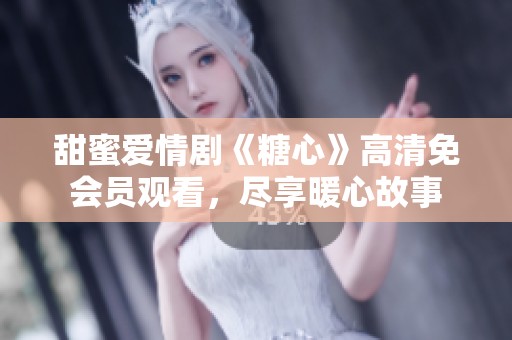 甜蜜爱情剧《糖心》高清免会员观看，尽享暖心故事
