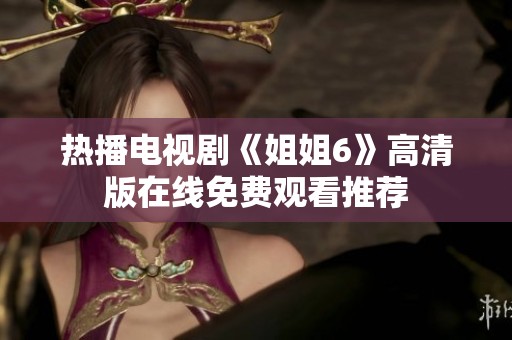 热播电视剧《姐姐6》高清版在线免费观看推荐