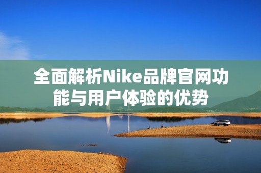全面解析Nike品牌官网功能与用户体验的优势