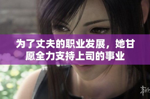 为了丈夫的职业发展，她甘愿全力支持上司的事业