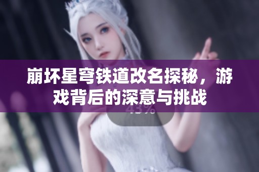 崩坏星穹铁道改名探秘，游戏背后的深意与挑战