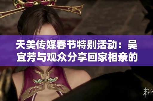 天美传媒春节特别活动：吴宜芳与观众分享回家相亲的故事