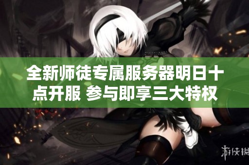 全新师徒专属服务器明日十点开服 参与即享三大特权！
