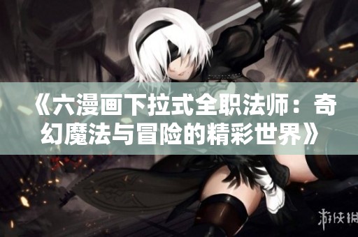 《六漫画下拉式全职法师：奇幻魔法与冒险的精彩世界》