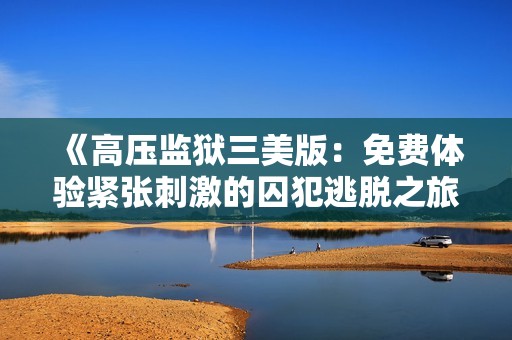 《高压监狱三美版：免费体验紧张刺激的囚犯逃脱之旅》