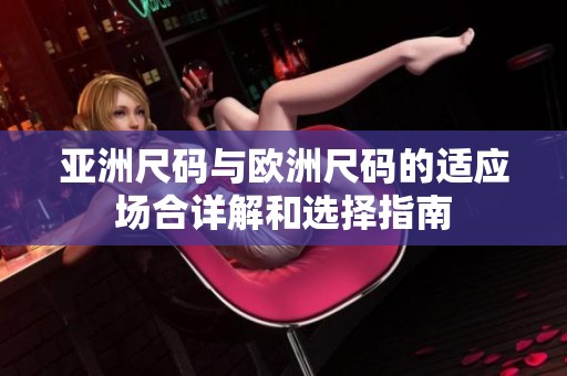 亚洲尺码与欧洲尺码的适应场合详解和选择指南