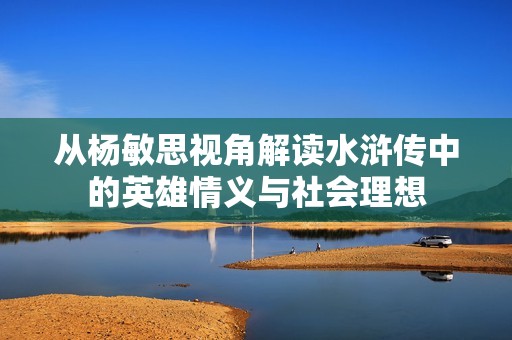 从杨敏思视角解读水浒传中的英雄情义与社会理想