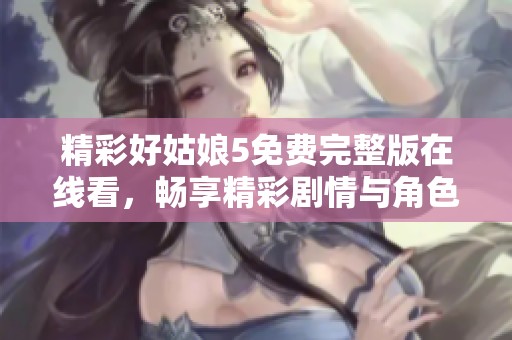 精彩好姑娘5免费完整版在线看，畅享精彩剧情与角色魅力