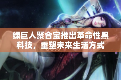 绿巨人聚合宝推出革命性黑科技，重塑未来生活方式