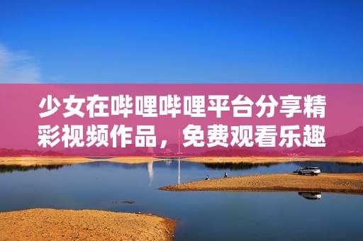 少女在哔哩哔哩平台分享精彩视频作品，免费观看乐趣无限