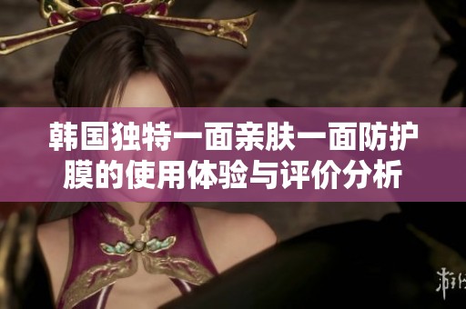 韩国独特一面亲肤一面防护膜的使用体验与评价分析