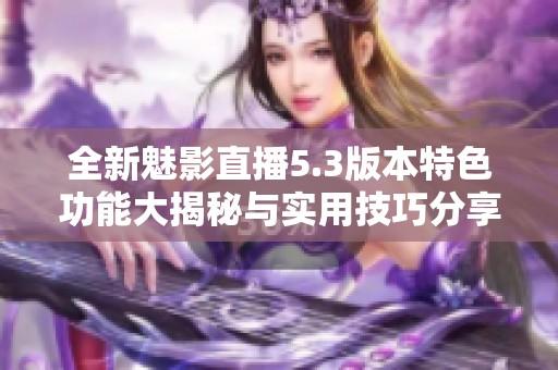 全新魅影直播5.3版本特色功能大揭秘与实用技巧分享