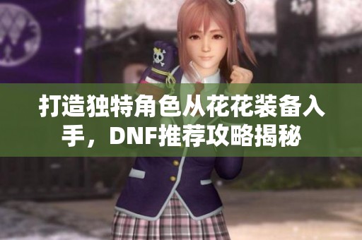 打造独特角色从花花装备入手，DNF推荐攻略揭秘