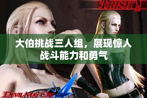 大伯挑战三人组，展现惊人战斗能力和勇气