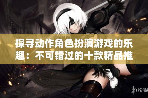 探寻动作角色扮演游戏的乐趣：不可错过的十款精品推荐