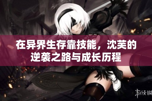 在异界生存靠技能，沈芙的逆袭之路与成长历程