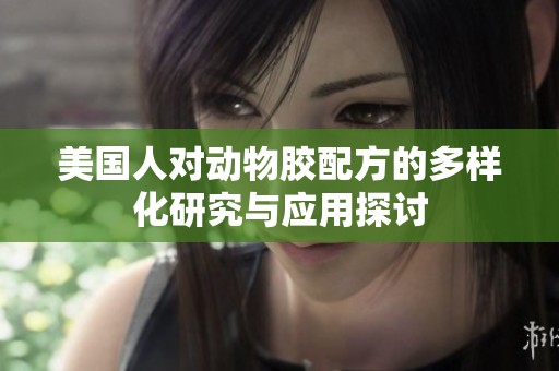 美国人对动物胶配方的多样化研究与应用探讨