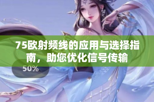 75欧射频线的应用与选择指南，助您优化信号传输