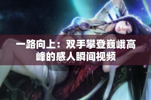 一路向上：双手攀登巍峨高峰的感人瞬间视频