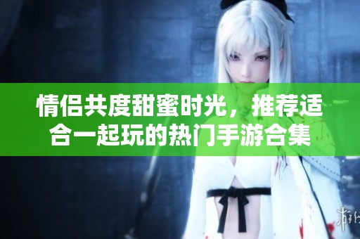 情侣共度甜蜜时光，推荐适合一起玩的热门手游合集