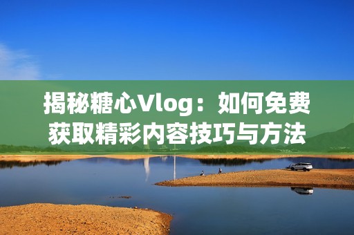 揭秘糖心Vlog：如何免费获取精彩内容技巧与方法