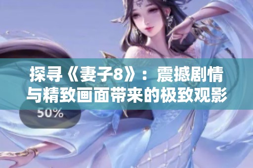 探寻《妻子8》：震撼剧情与精致画面带来的极致观影体验