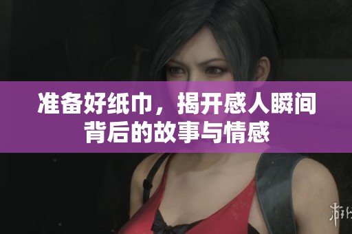 准备好纸巾，揭开感人瞬间背后的故事与情感