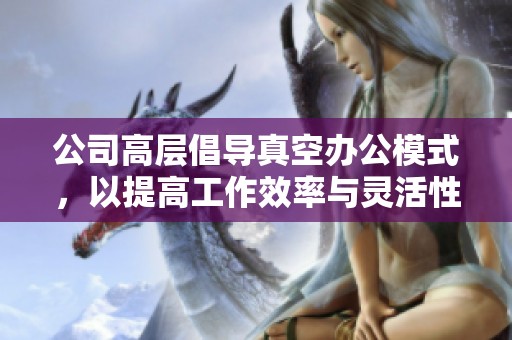 公司高层倡导真空办公模式，以提高工作效率与灵活性