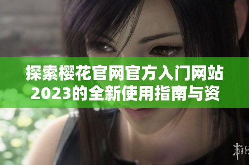 探索樱花官网官方入门网站2023的全新使用指南与资源分享