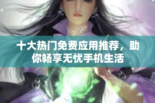 十大热门免费应用推荐，助你畅享无忧手机生活