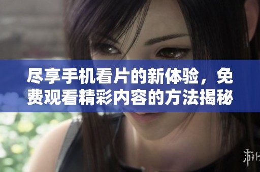 尽享手机看片的新体验，免费观看精彩内容的方法揭秘
