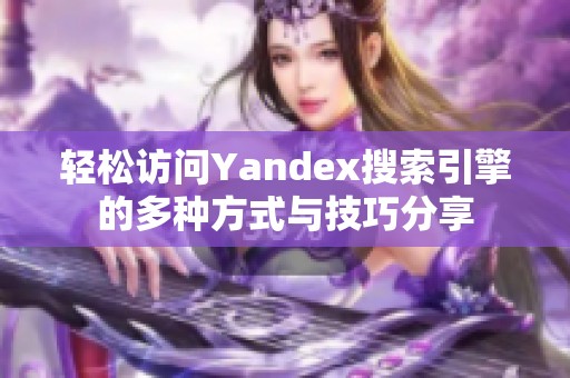 轻松访问Yandex搜索引擎的多种方式与技巧分享