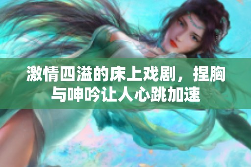 激情四溢的床上戏剧，捏胸与呻吟让人心跳加速