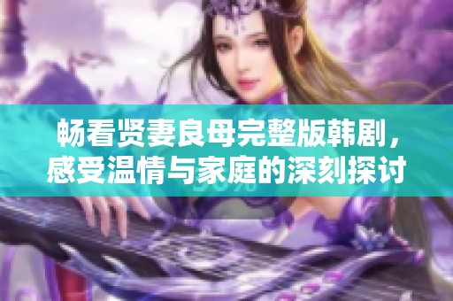 畅看贤妻良母完整版韩剧，感受温情与家庭的深刻探讨