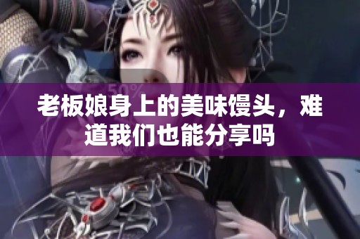 老板娘身上的美味馒头，难道我们也能分享吗