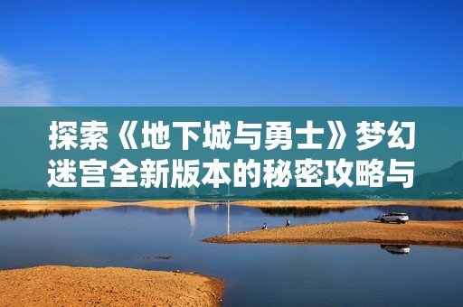 探索《地下城与勇士》梦幻迷宫全新版本的秘密攻略与挑战之旅