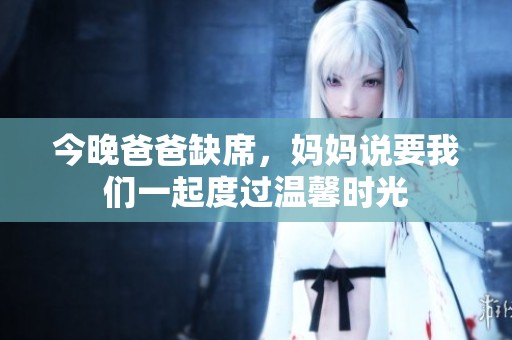 今晚爸爸缺席，妈妈说要我们一起度过温馨时光