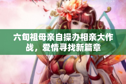 六旬祖母亲自操办相亲大作战，爱情寻找新篇章